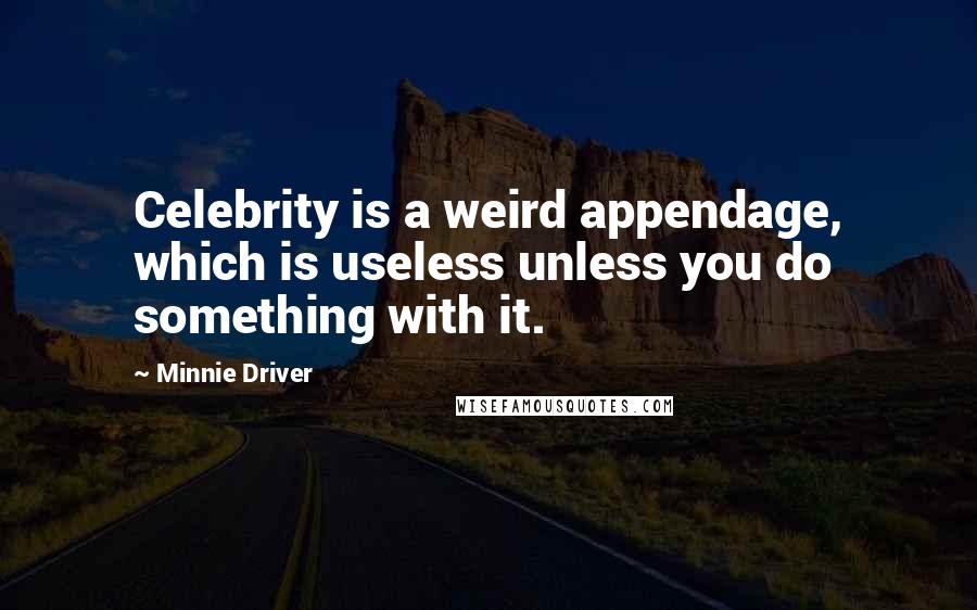 Minnie Driver Quotes: Celebrity is a weird appendage, which is useless unless you do something with it.