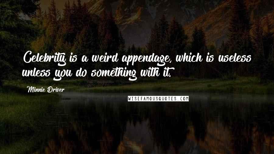 Minnie Driver Quotes: Celebrity is a weird appendage, which is useless unless you do something with it.