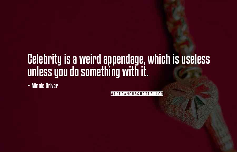 Minnie Driver Quotes: Celebrity is a weird appendage, which is useless unless you do something with it.