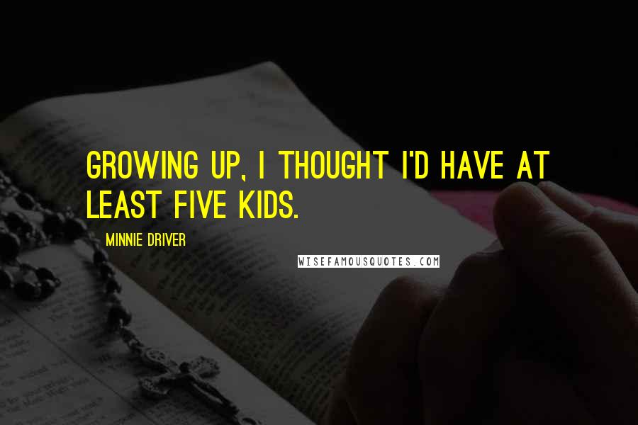 Minnie Driver Quotes: Growing up, I thought I'd have at least five kids.