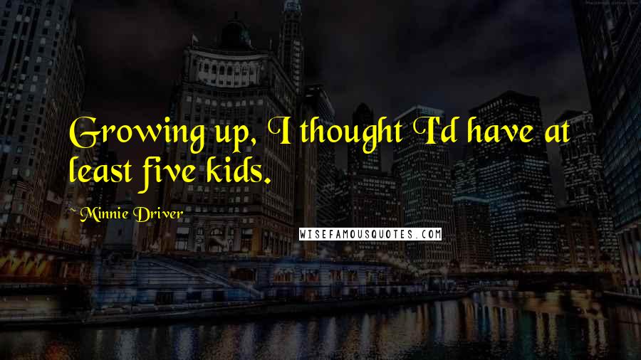 Minnie Driver Quotes: Growing up, I thought I'd have at least five kids.