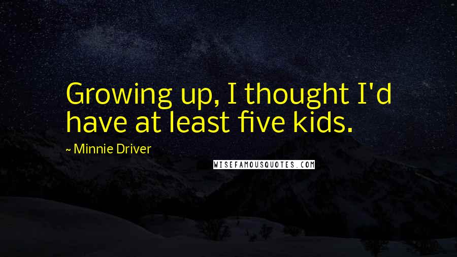 Minnie Driver Quotes: Growing up, I thought I'd have at least five kids.