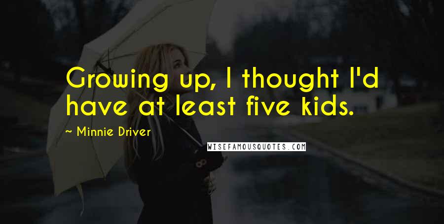 Minnie Driver Quotes: Growing up, I thought I'd have at least five kids.