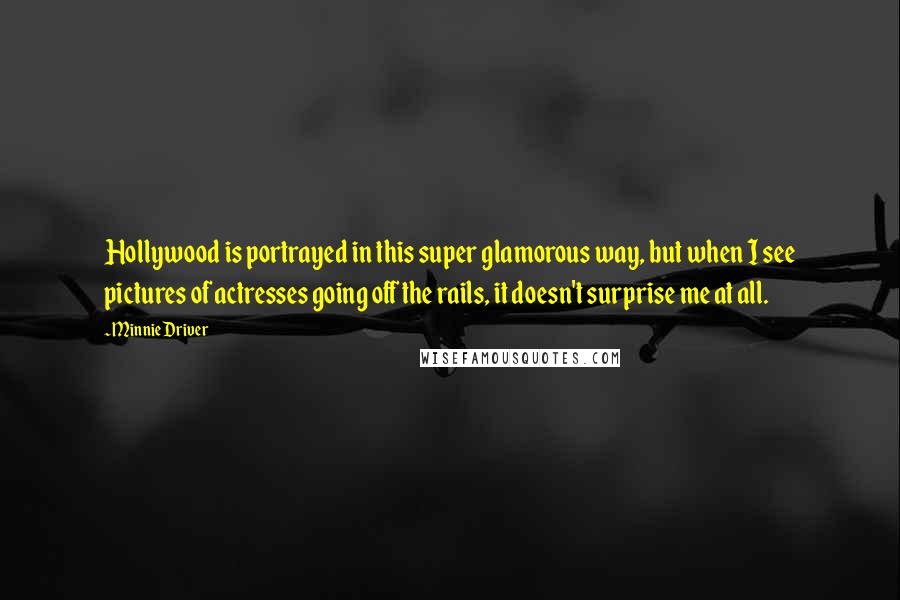 Minnie Driver Quotes: Hollywood is portrayed in this super glamorous way, but when I see pictures of actresses going off the rails, it doesn't surprise me at all.