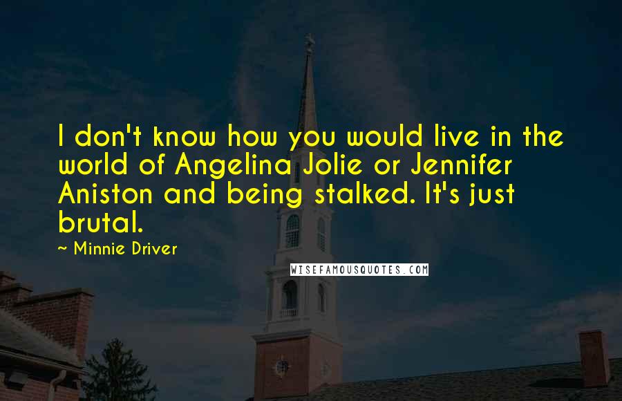 Minnie Driver Quotes: I don't know how you would live in the world of Angelina Jolie or Jennifer Aniston and being stalked. It's just brutal.