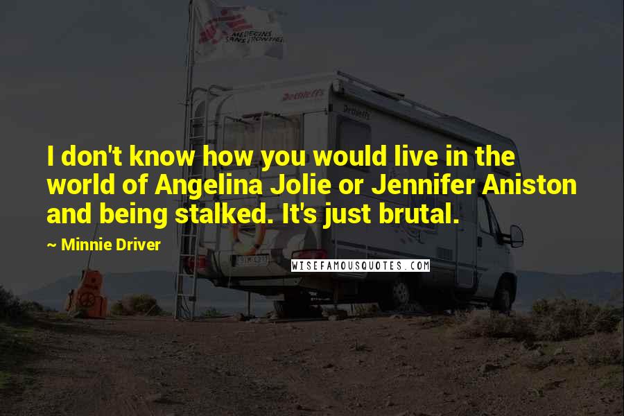 Minnie Driver Quotes: I don't know how you would live in the world of Angelina Jolie or Jennifer Aniston and being stalked. It's just brutal.