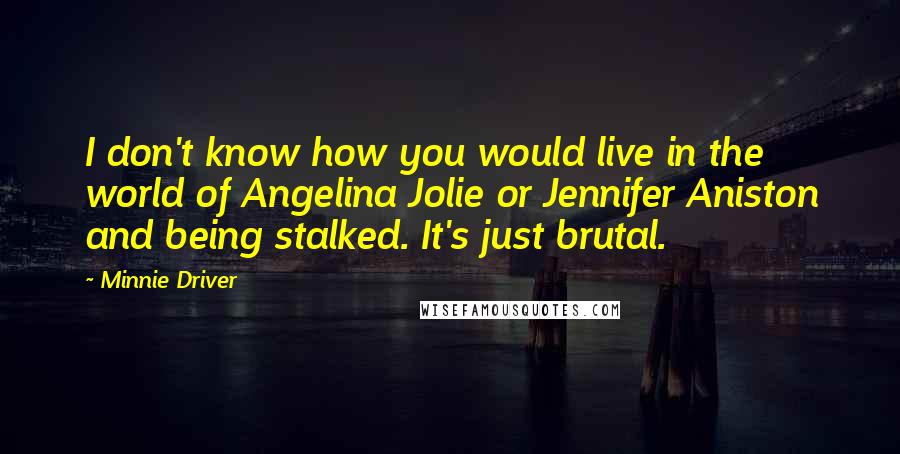 Minnie Driver Quotes: I don't know how you would live in the world of Angelina Jolie or Jennifer Aniston and being stalked. It's just brutal.