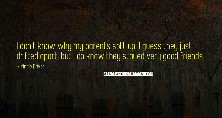 Minnie Driver Quotes: I don't know why my parents split up. I guess they just drifted apart, but I do know they stayed very good friends.