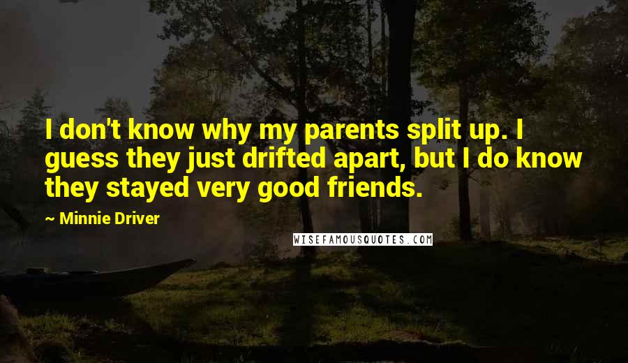 Minnie Driver Quotes: I don't know why my parents split up. I guess they just drifted apart, but I do know they stayed very good friends.