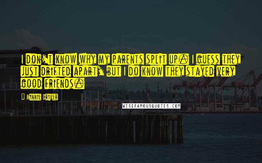 Minnie Driver Quotes: I don't know why my parents split up. I guess they just drifted apart, but I do know they stayed very good friends.