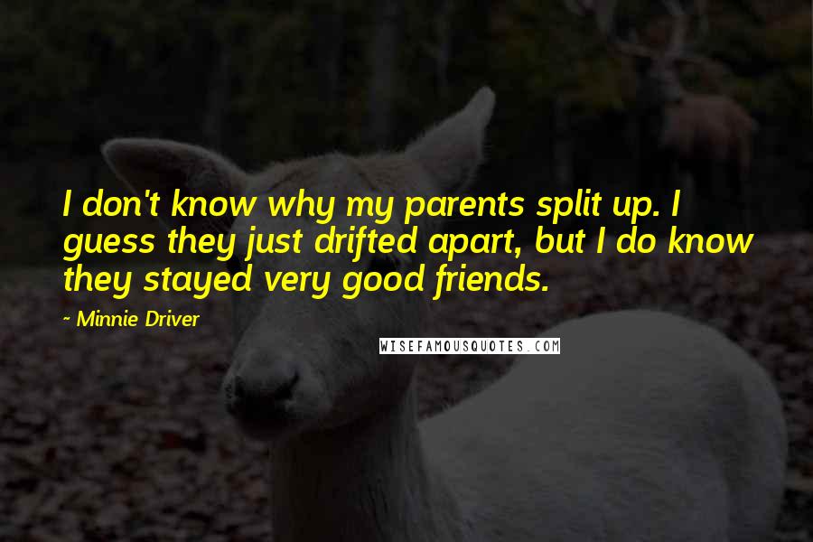 Minnie Driver Quotes: I don't know why my parents split up. I guess they just drifted apart, but I do know they stayed very good friends.