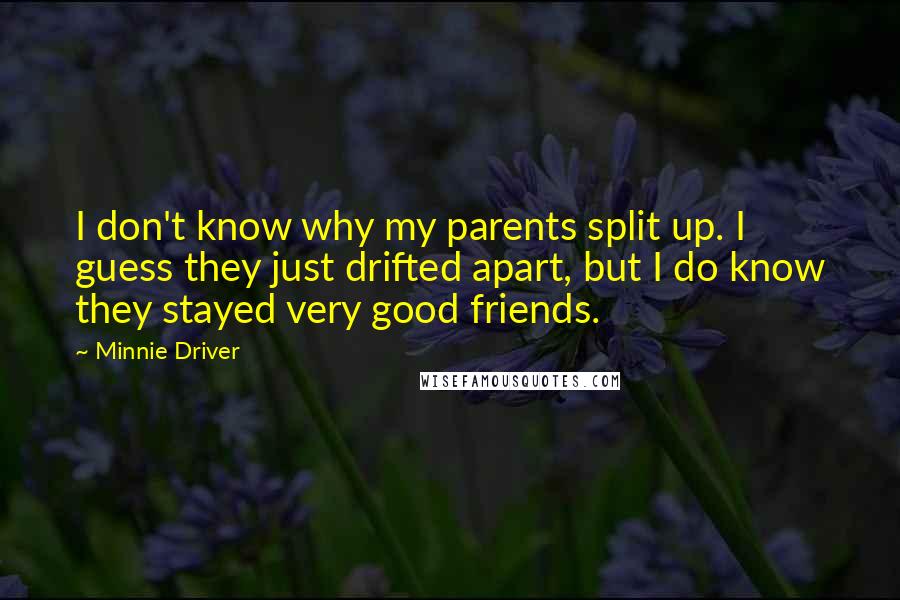 Minnie Driver Quotes: I don't know why my parents split up. I guess they just drifted apart, but I do know they stayed very good friends.