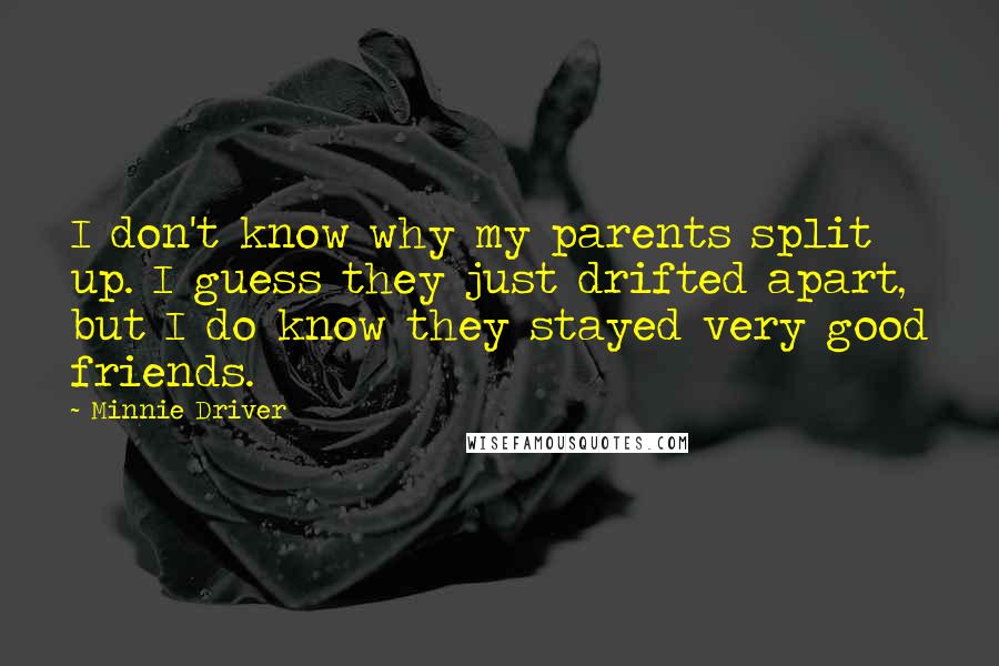 Minnie Driver Quotes: I don't know why my parents split up. I guess they just drifted apart, but I do know they stayed very good friends.