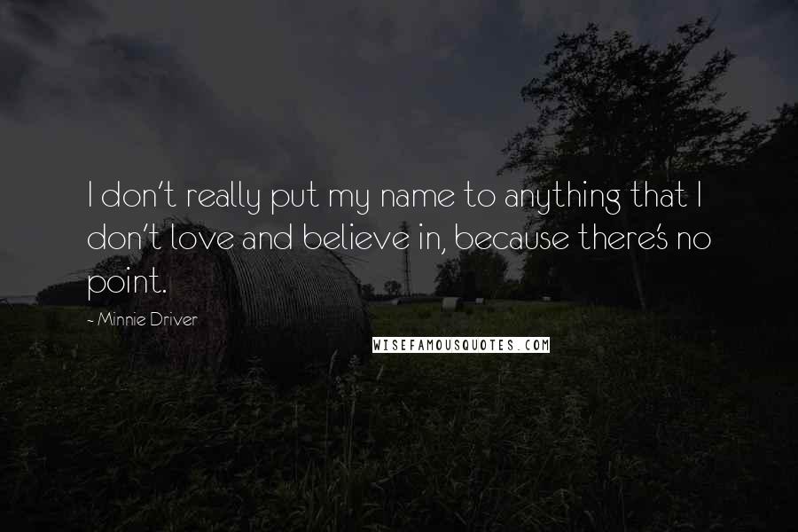 Minnie Driver Quotes: I don't really put my name to anything that I don't love and believe in, because there's no point.