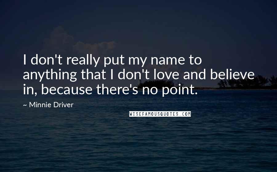 Minnie Driver Quotes: I don't really put my name to anything that I don't love and believe in, because there's no point.