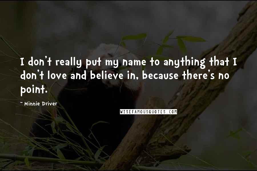 Minnie Driver Quotes: I don't really put my name to anything that I don't love and believe in, because there's no point.