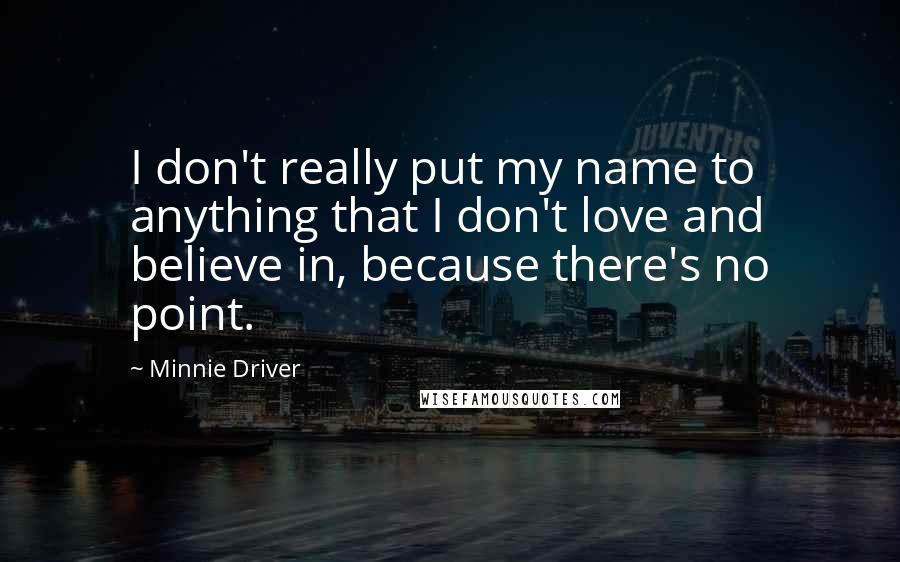 Minnie Driver Quotes: I don't really put my name to anything that I don't love and believe in, because there's no point.