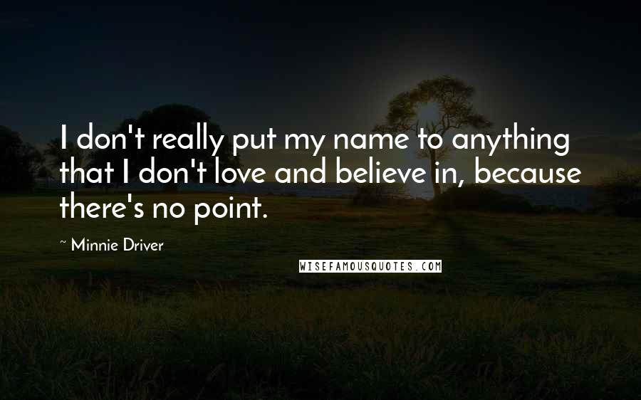 Minnie Driver Quotes: I don't really put my name to anything that I don't love and believe in, because there's no point.