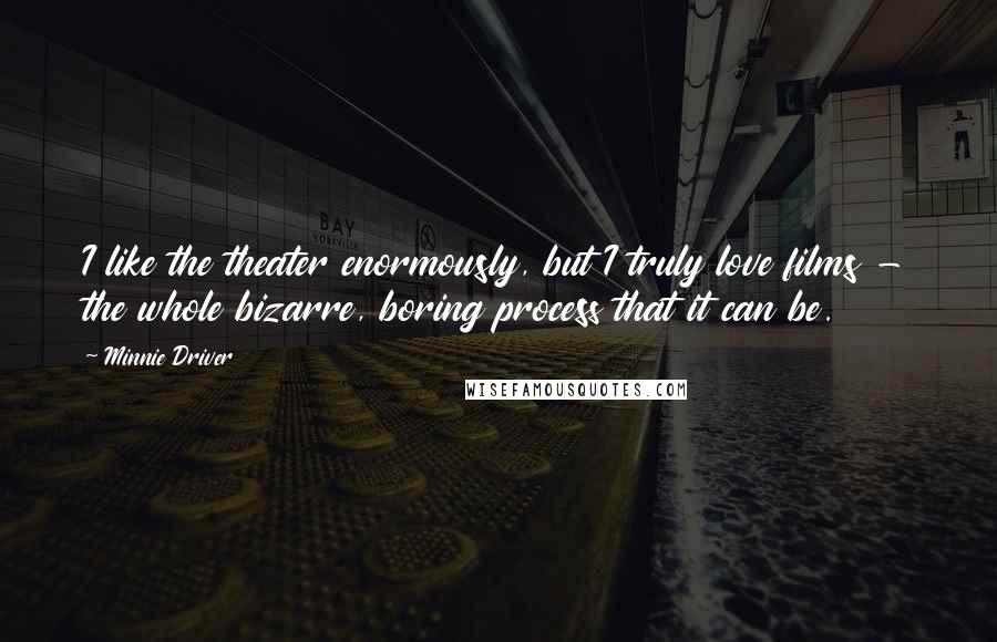 Minnie Driver Quotes: I like the theater enormously, but I truly love films - the whole bizarre, boring process that it can be.