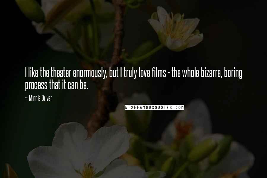 Minnie Driver Quotes: I like the theater enormously, but I truly love films - the whole bizarre, boring process that it can be.