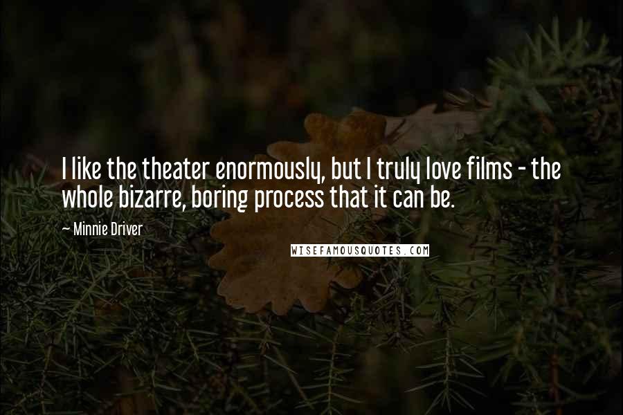 Minnie Driver Quotes: I like the theater enormously, but I truly love films - the whole bizarre, boring process that it can be.