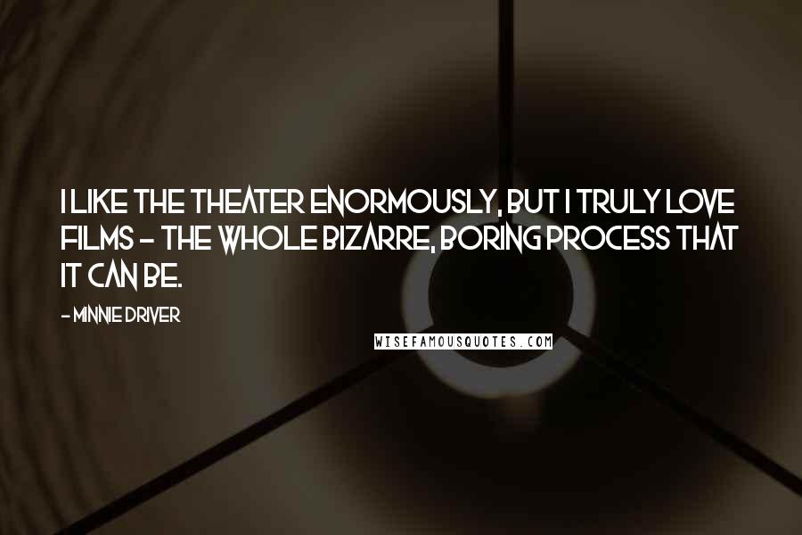 Minnie Driver Quotes: I like the theater enormously, but I truly love films - the whole bizarre, boring process that it can be.