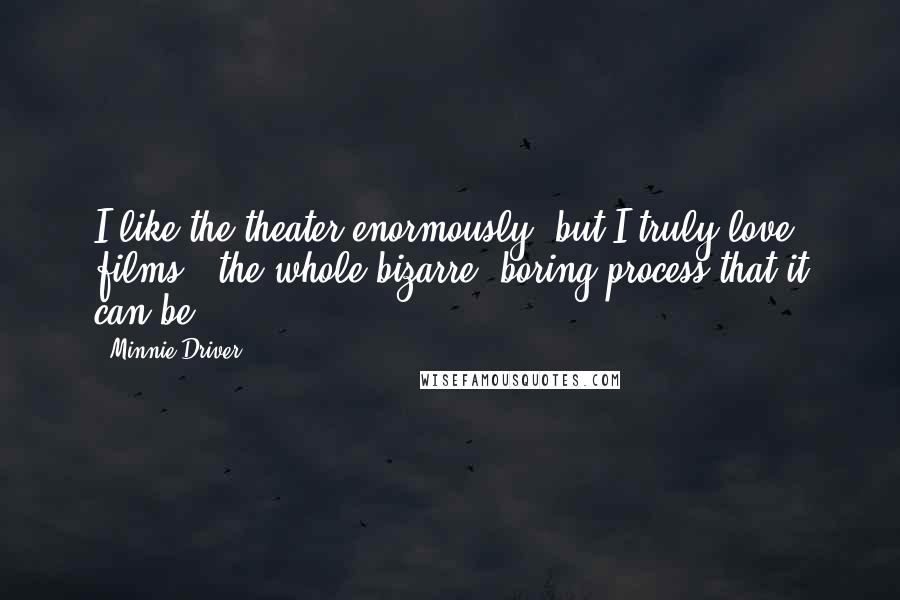 Minnie Driver Quotes: I like the theater enormously, but I truly love films - the whole bizarre, boring process that it can be.