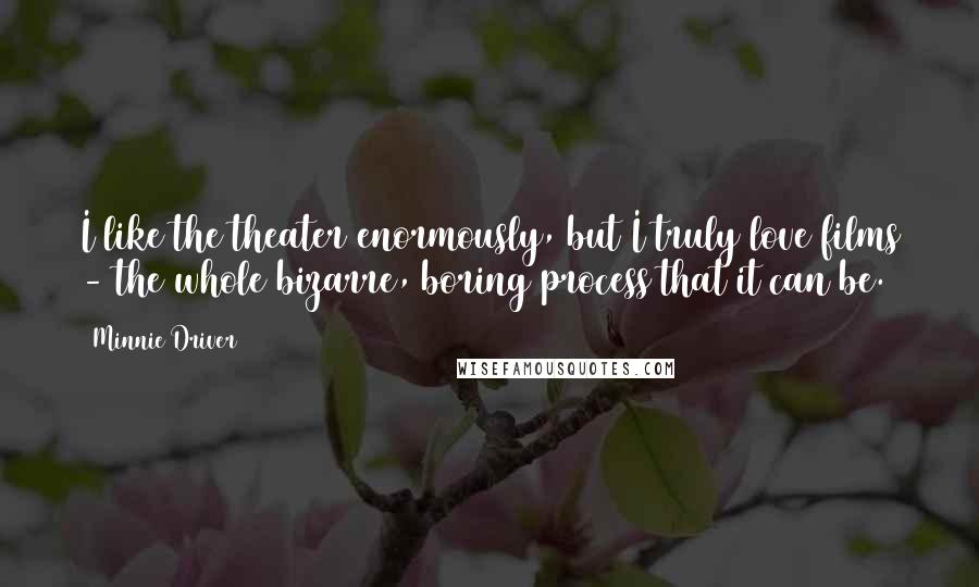 Minnie Driver Quotes: I like the theater enormously, but I truly love films - the whole bizarre, boring process that it can be.