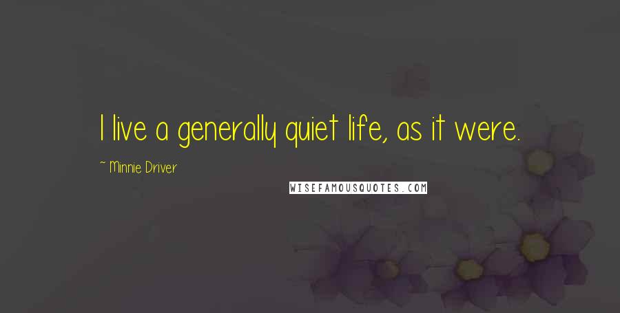 Minnie Driver Quotes: I live a generally quiet life, as it were.