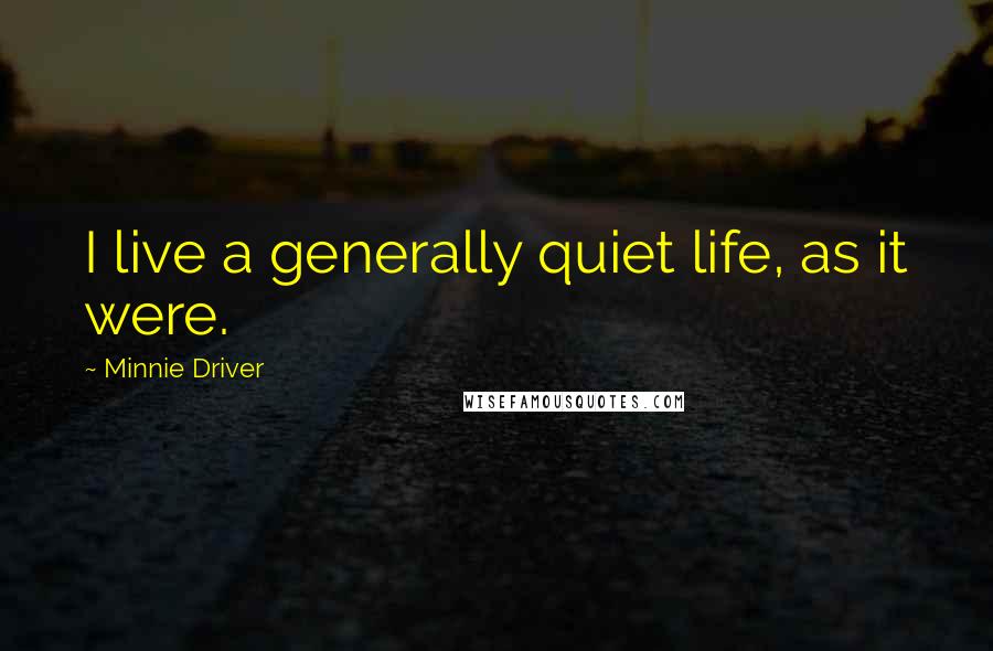 Minnie Driver Quotes: I live a generally quiet life, as it were.