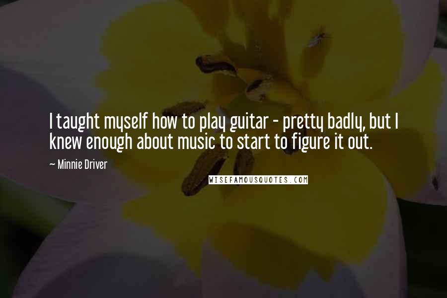 Minnie Driver Quotes: I taught myself how to play guitar - pretty badly, but I knew enough about music to start to figure it out.