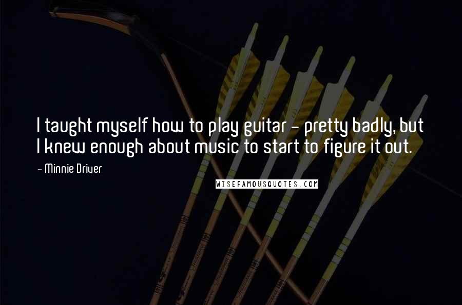 Minnie Driver Quotes: I taught myself how to play guitar - pretty badly, but I knew enough about music to start to figure it out.