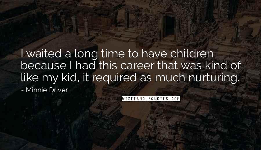 Minnie Driver Quotes: I waited a long time to have children because I had this career that was kind of like my kid, it required as much nurturing.