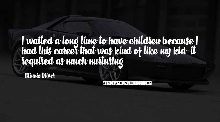 Minnie Driver Quotes: I waited a long time to have children because I had this career that was kind of like my kid, it required as much nurturing.