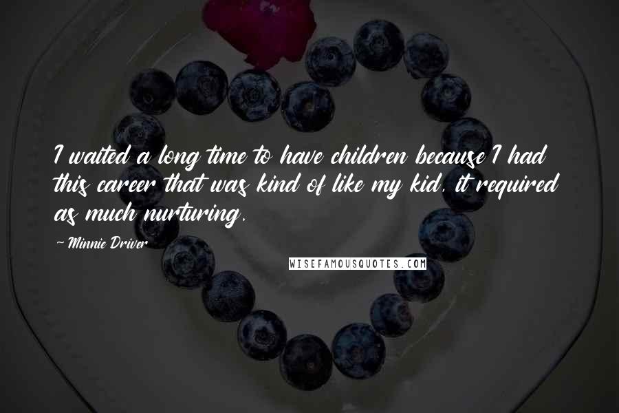 Minnie Driver Quotes: I waited a long time to have children because I had this career that was kind of like my kid, it required as much nurturing.