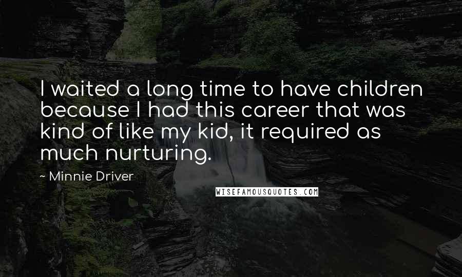 Minnie Driver Quotes: I waited a long time to have children because I had this career that was kind of like my kid, it required as much nurturing.