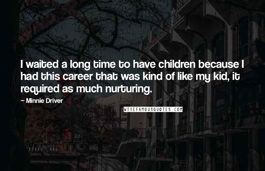 Minnie Driver Quotes: I waited a long time to have children because I had this career that was kind of like my kid, it required as much nurturing.