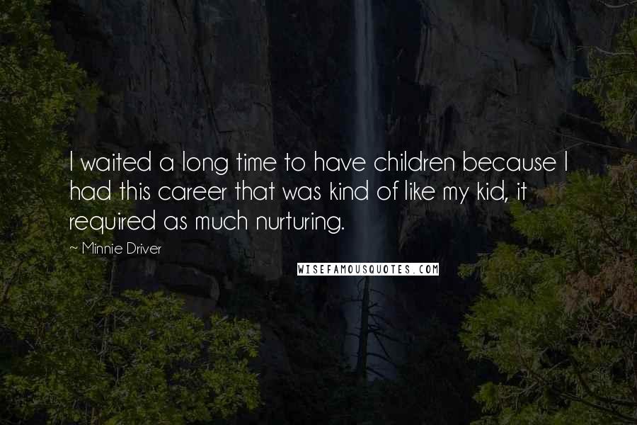 Minnie Driver Quotes: I waited a long time to have children because I had this career that was kind of like my kid, it required as much nurturing.
