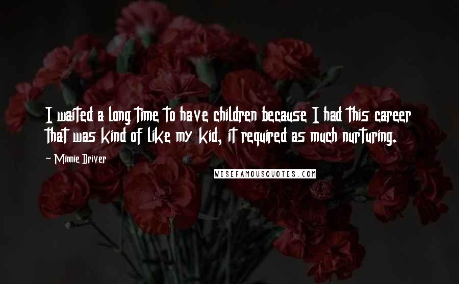 Minnie Driver Quotes: I waited a long time to have children because I had this career that was kind of like my kid, it required as much nurturing.