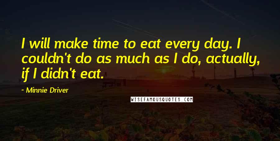 Minnie Driver Quotes: I will make time to eat every day. I couldn't do as much as I do, actually, if I didn't eat.