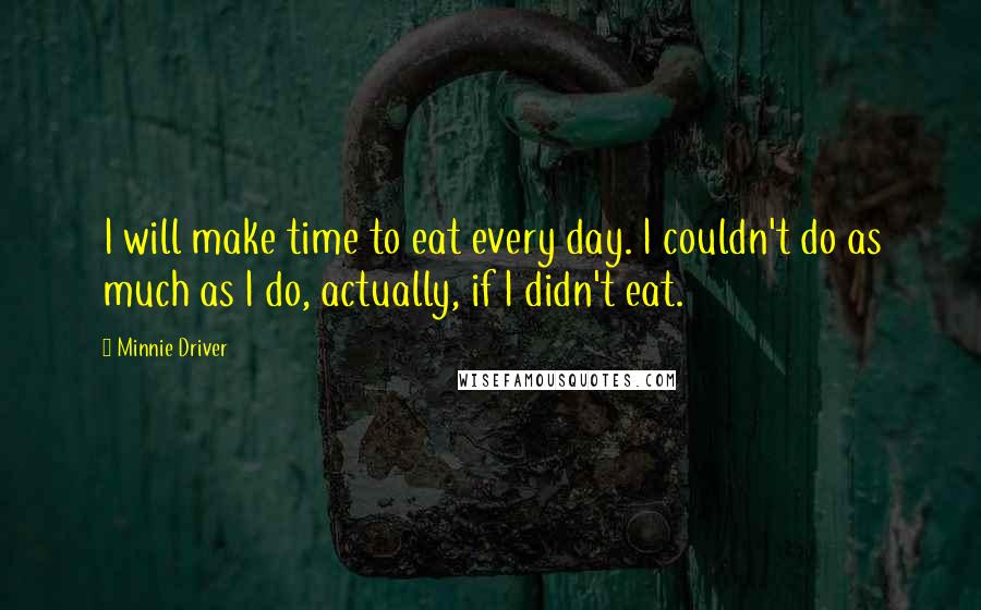 Minnie Driver Quotes: I will make time to eat every day. I couldn't do as much as I do, actually, if I didn't eat.