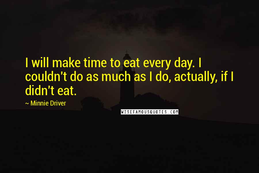 Minnie Driver Quotes: I will make time to eat every day. I couldn't do as much as I do, actually, if I didn't eat.