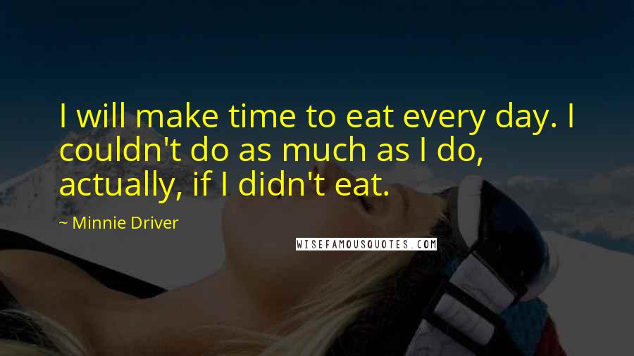 Minnie Driver Quotes: I will make time to eat every day. I couldn't do as much as I do, actually, if I didn't eat.