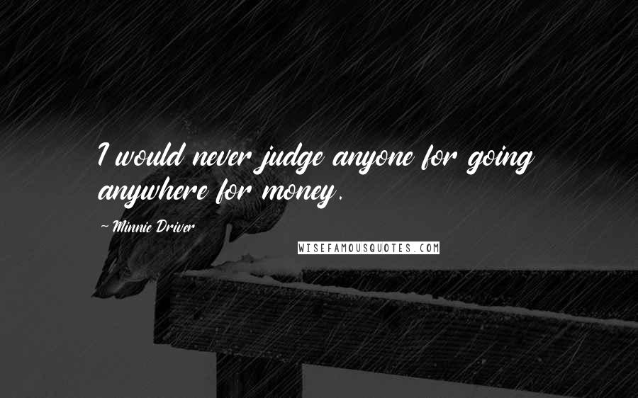 Minnie Driver Quotes: I would never judge anyone for going anywhere for money.