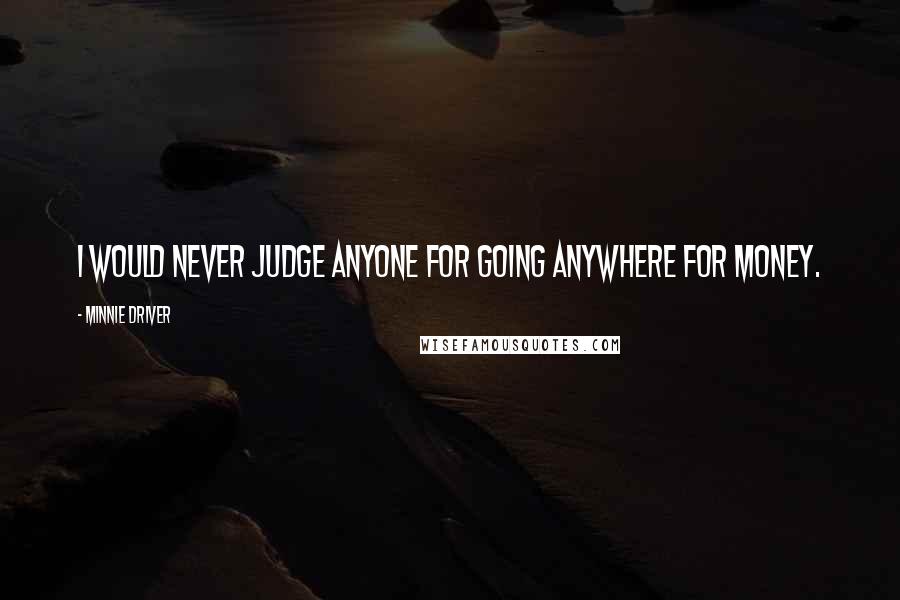 Minnie Driver Quotes: I would never judge anyone for going anywhere for money.