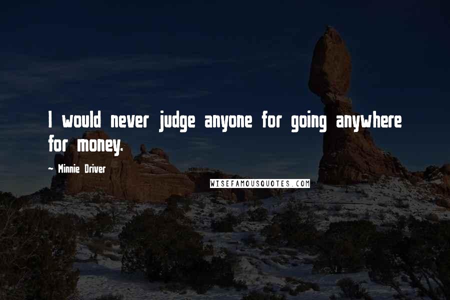 Minnie Driver Quotes: I would never judge anyone for going anywhere for money.