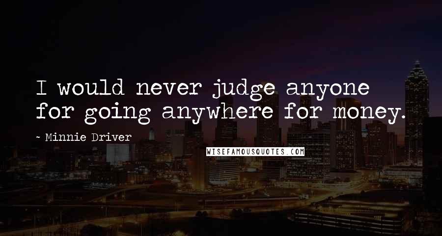 Minnie Driver Quotes: I would never judge anyone for going anywhere for money.