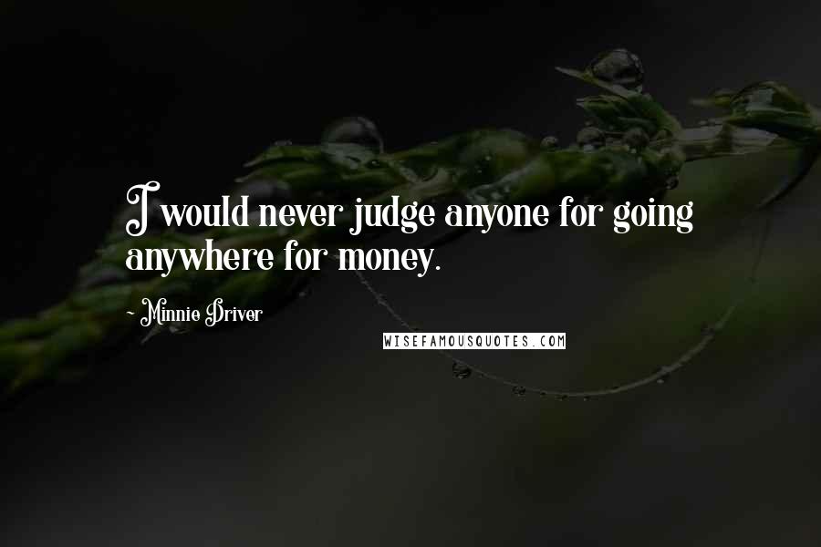 Minnie Driver Quotes: I would never judge anyone for going anywhere for money.