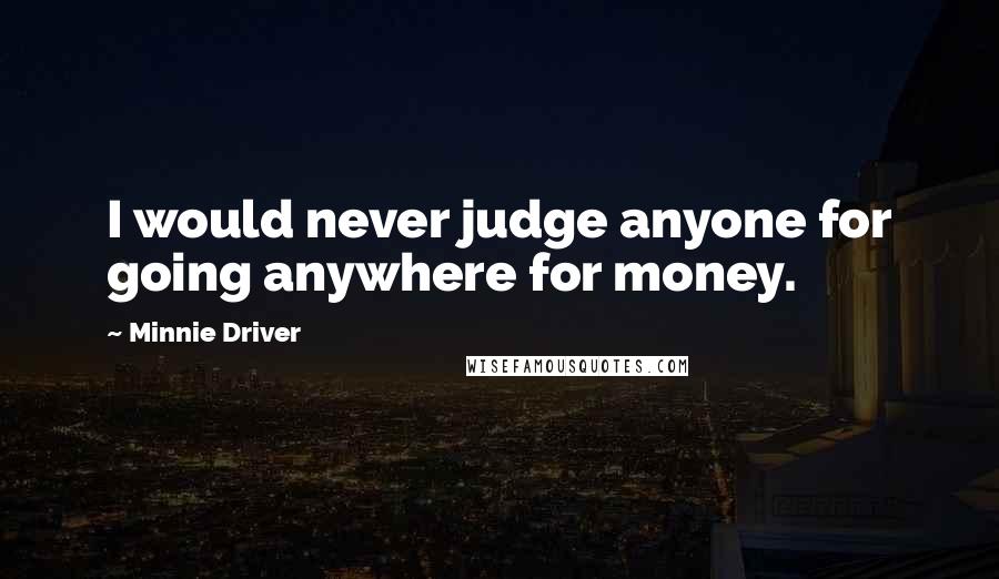 Minnie Driver Quotes: I would never judge anyone for going anywhere for money.