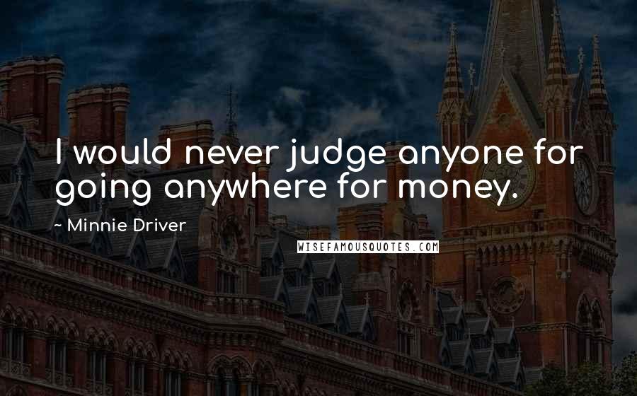 Minnie Driver Quotes: I would never judge anyone for going anywhere for money.